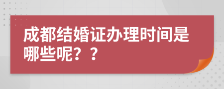 成都结婚证办理时间是哪些呢？？