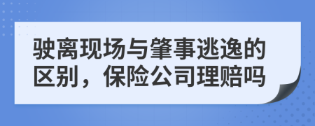 驶离现场与肇事逃逸的区别，保险公司理赔吗