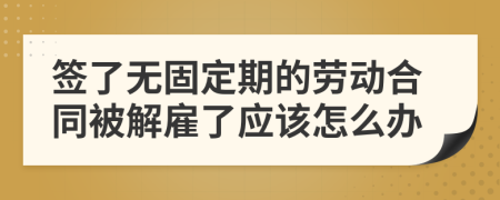 签了无固定期的劳动合同被解雇了应该怎么办