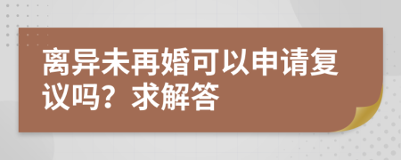 离异未再婚可以申请复议吗？求解答