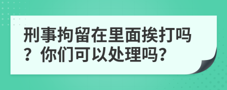 刑事拘留在里面挨打吗？你们可以处理吗？