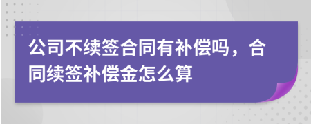 公司不续签合同有补偿吗，合同续签补偿金怎么算