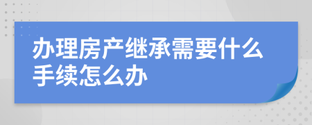 办理房产继承需要什么手续怎么办
