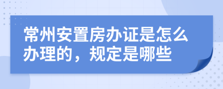 常州安置房办证是怎么办理的，规定是哪些