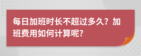 每日加班时长不超过多久？加班费用如何计算呢?