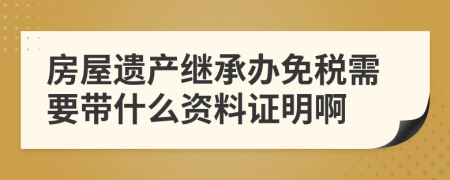 房屋遗产继承办免税需要带什么资料证明啊