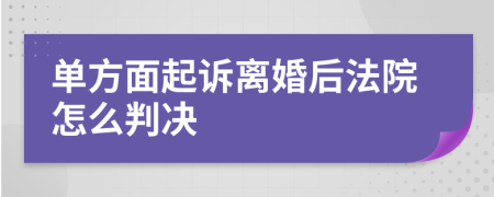 单方面起诉离婚后法院怎么判决