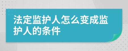 法定监护人怎么变成监护人的条件