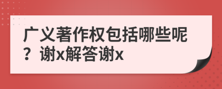 广义著作权包括哪些呢？谢x解答谢x