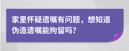 家里怀疑遗嘱有问题，想知道伪造遗嘱能拘留吗？