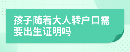 孩子随着大人转户口需要出生证明吗