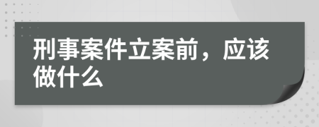 刑事案件立案前，应该做什么