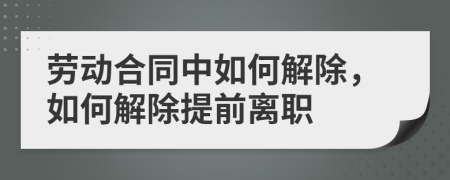 劳动合同中如何解除，如何解除提前离职