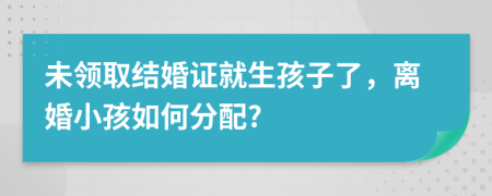 未领取结婚证就生孩子了，离婚小孩如何分配?