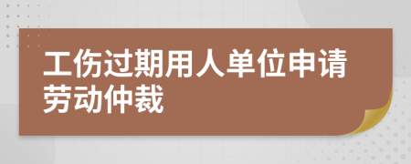 工伤过期用人单位申请劳动仲裁