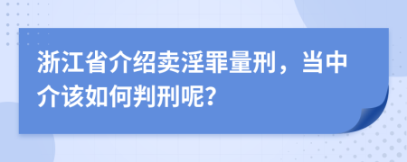 浙江省介绍卖淫罪量刑，当中介该如何判刑呢？