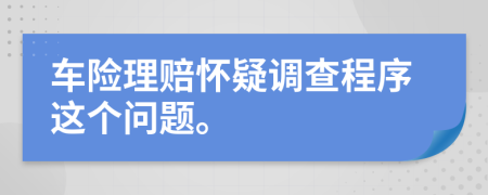 车险理赔怀疑调查程序这个问题。