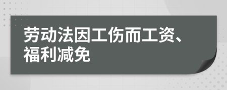 劳动法因工伤而工资、福利减免