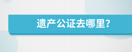 遗产公证去哪里？