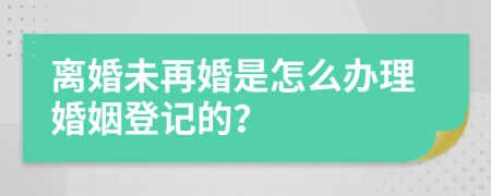 离婚未再婚是怎么办理婚姻登记的？