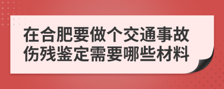 在合肥要做个交通事故伤残鉴定需要哪些材料