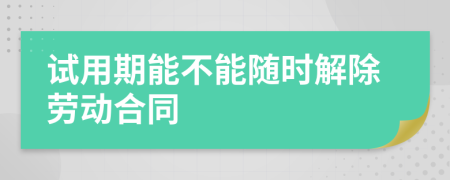 试用期能不能随时解除劳动合同