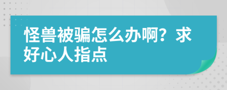 怪兽被骗怎么办啊？求好心人指点