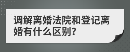 调解离婚法院和登记离婚有什么区别？