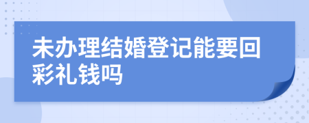 未办理结婚登记能要回彩礼钱吗