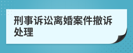 刑事诉讼离婚案件撤诉处理