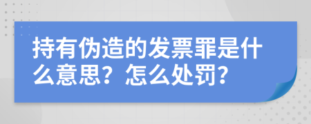 持有伪造的发票罪是什么意思？怎么处罚？