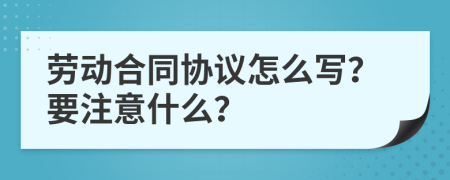 劳动合同协议怎么写？要注意什么？