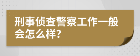 刑事侦查警察工作一般会怎么样？