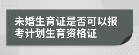 未婚生育证是否可以报考计划生育资格证