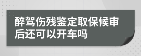 醉驾伤残鉴定取保候审后还可以开车吗