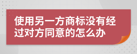 使用另一方商标没有经过对方同意的怎么办