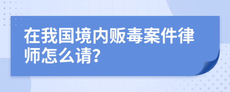 在我国境内贩毒案件律师怎么请？