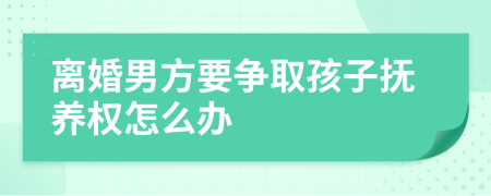 离婚男方要争取孩子抚养权怎么办