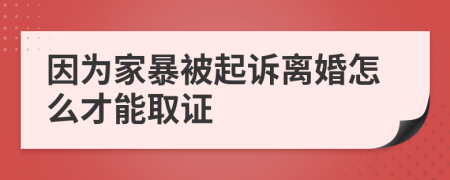 因为家暴被起诉离婚怎么才能取证