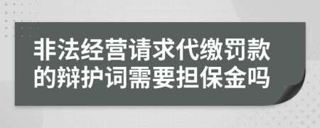 非法经营请求代缴罚款的辩护词需要担保金吗