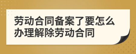 劳动合同备案了要怎么办理解除劳动合同