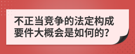 不正当竞争的法定构成要件大概会是如何的？