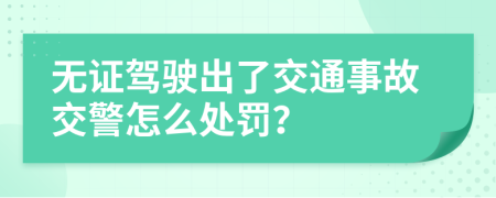 无证驾驶出了交通事故交警怎么处罚？