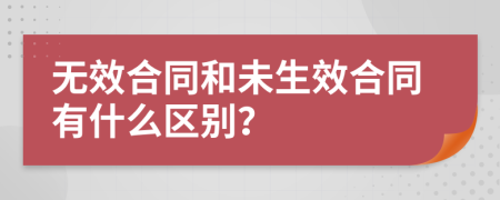 无效合同和未生效合同有什么区别？