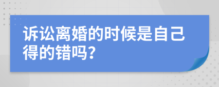 诉讼离婚的时候是自己得的错吗？