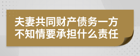 夫妻共同财产债务一方不知情要承担什么责任