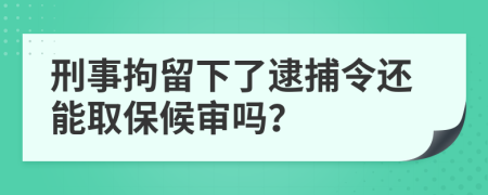 刑事拘留下了逮捕令还能取保候审吗？