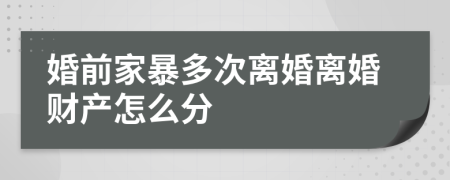 婚前家暴多次离婚离婚财产怎么分