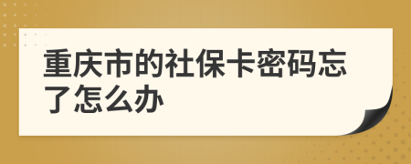 重庆市的社保卡密码忘了怎么办