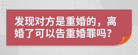 发现对方是重婚的，离婚了可以告重婚罪吗？